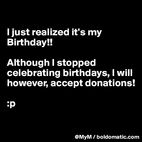 

I just realized it's my Birthday!!

Although I stopped celebrating birthdays, I will however, accept donations! 

:p

