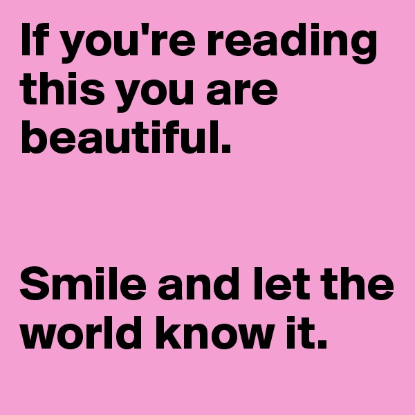 If you're reading this you are beautiful.


Smile and let the world know it.