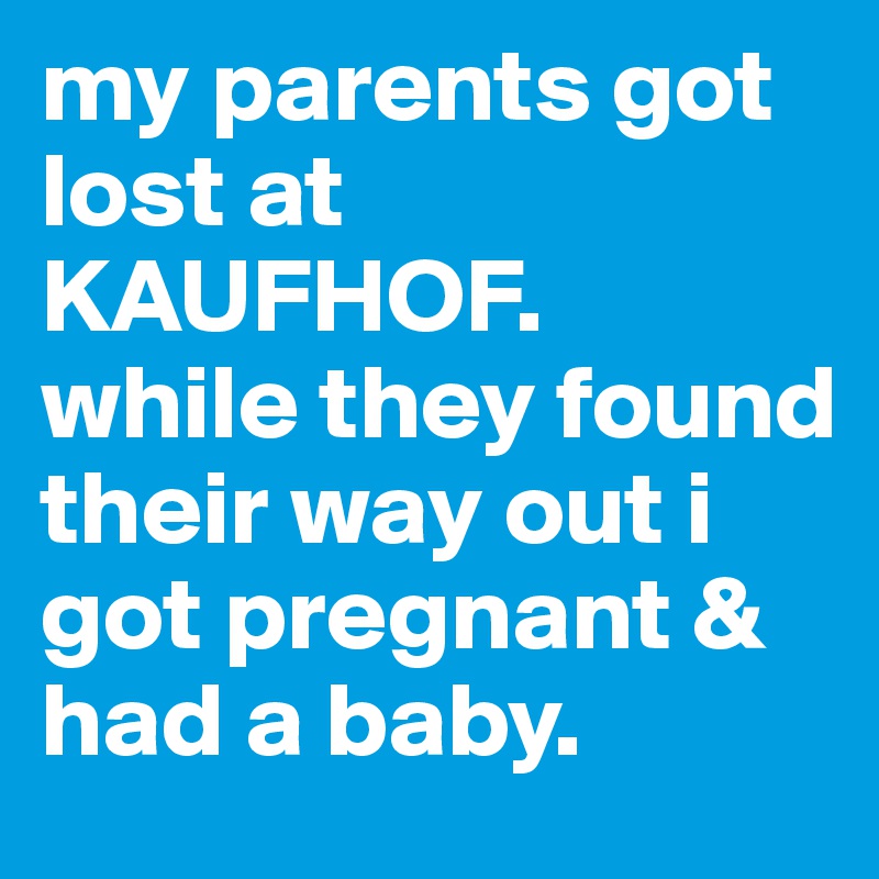 my parents got lost at KAUFHOF.  while they found their way out i got pregnant & had a baby.