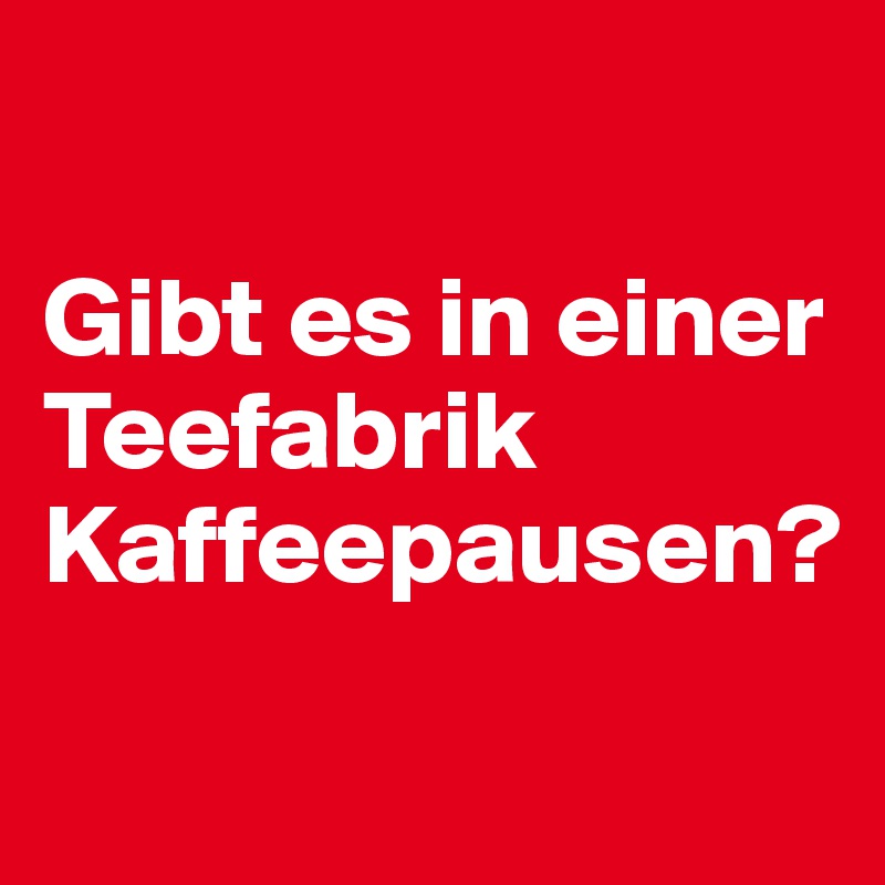 

Gibt es in einer Teefabrik Kaffeepausen?
