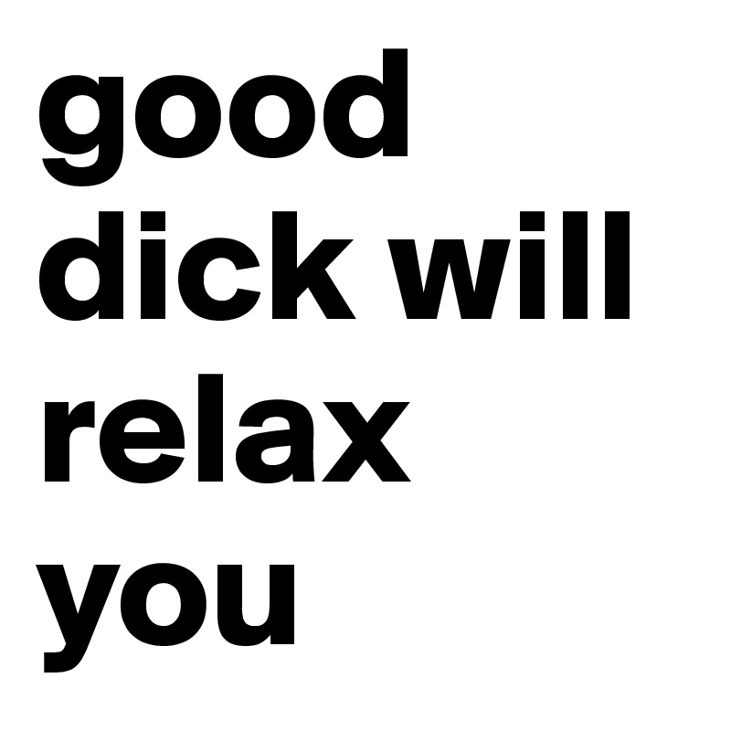 good dick will relax you