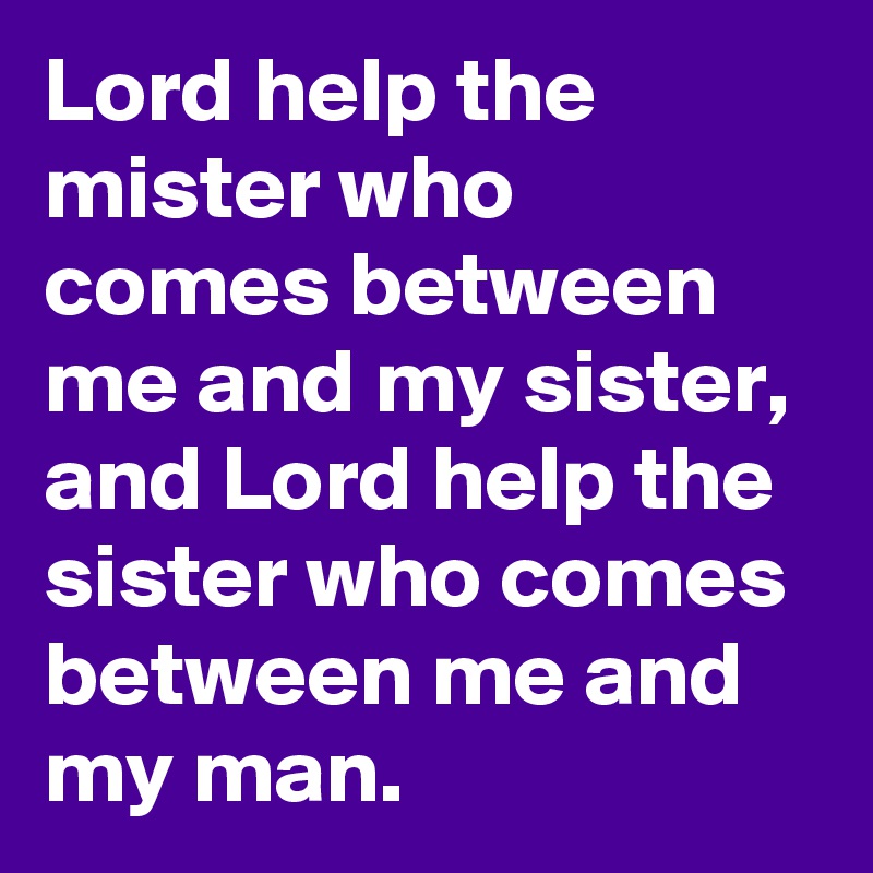 Lord help the mister who comes between me and my sister, and Lord help the sister who comes between me and my man. 