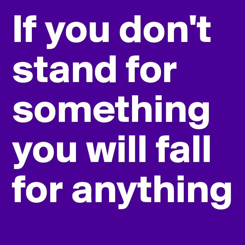 If you don't stand for something you will fall for anything