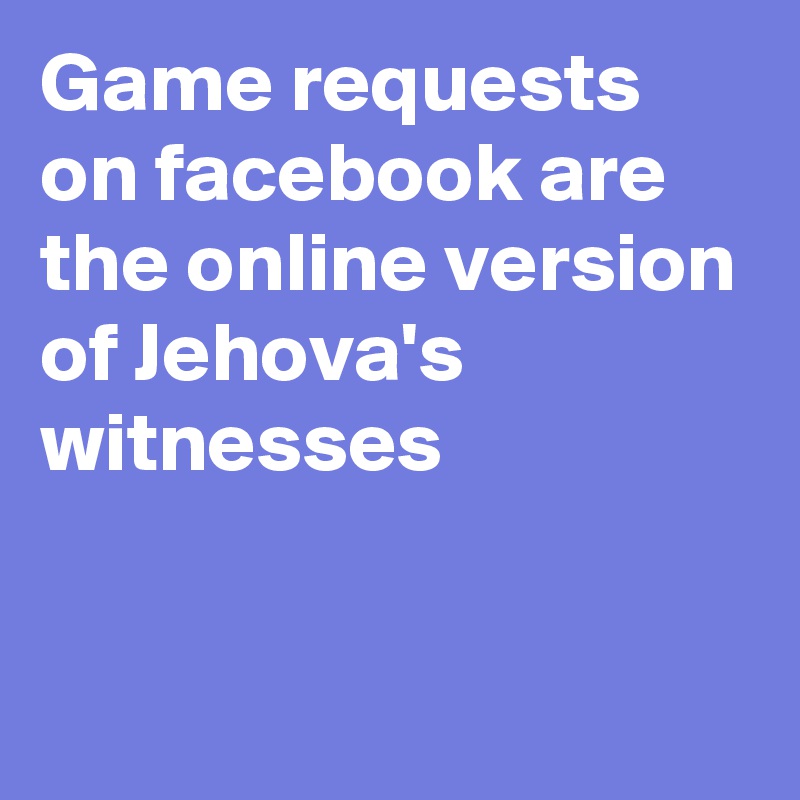 Game requests on facebook are the online version of Jehova's witnesses

