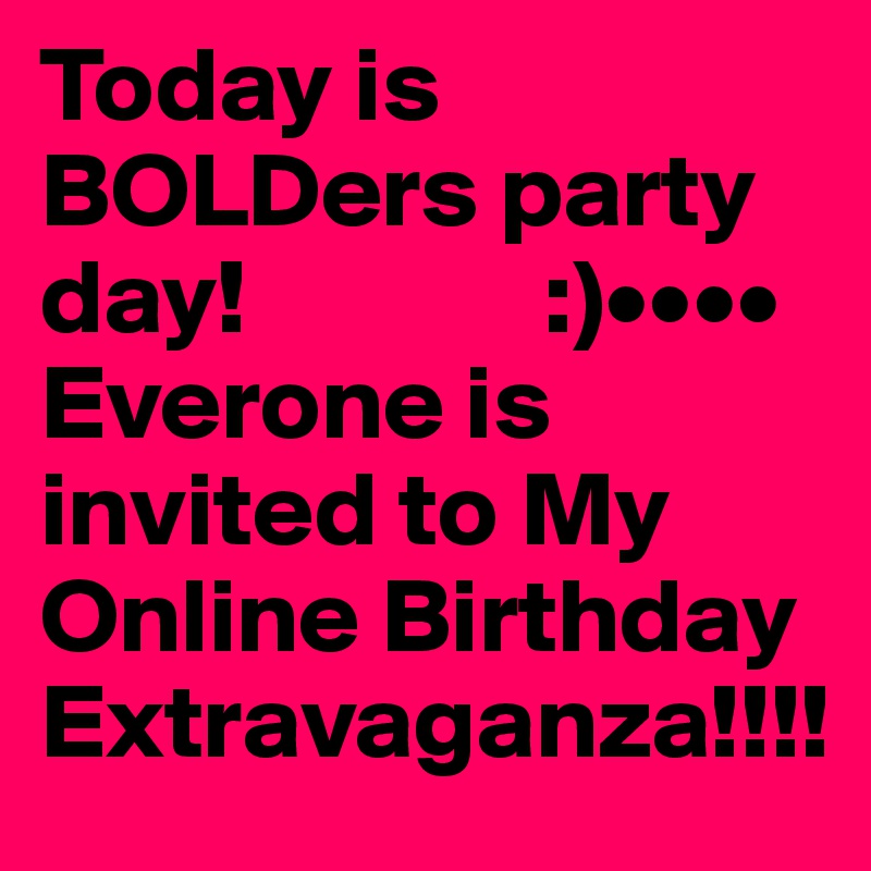 Today is BOLDers party day!              :)••••
Everone is invited to My Online Birthday Extravaganza!!!!