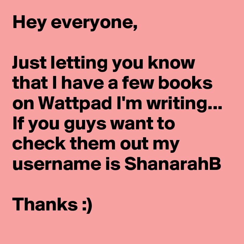 Hey everyone,

Just letting you know that I have a few books on Wattpad I'm writing... If you guys want to check them out my username is ShanarahB

Thanks :)