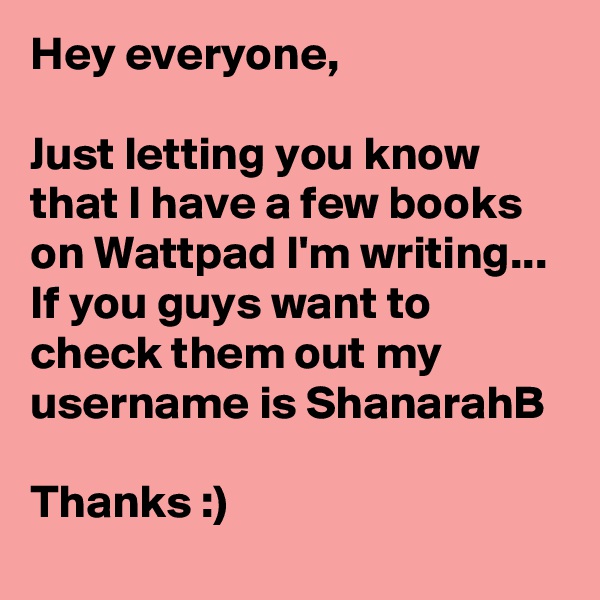 Hey everyone,

Just letting you know that I have a few books on Wattpad I'm writing... If you guys want to check them out my username is ShanarahB

Thanks :)
