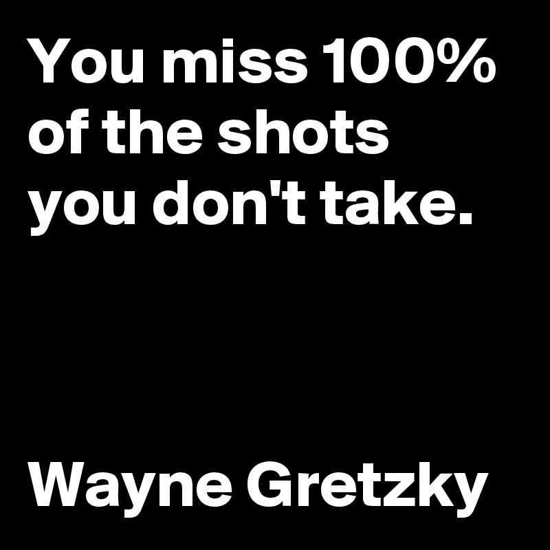 You miss 100% of the shots you don't take.



Wayne Gretzky