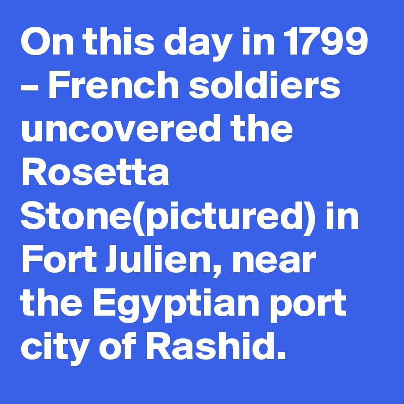On this day in 1799 – French soldiers uncovered the Rosetta Stone(pictured) in Fort Julien, near the Egyptian port city of Rashid.