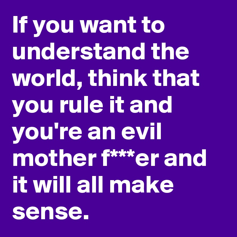 If you want to understand the world, think that you rule it and you're an evil mother f***er and it will all make sense. 