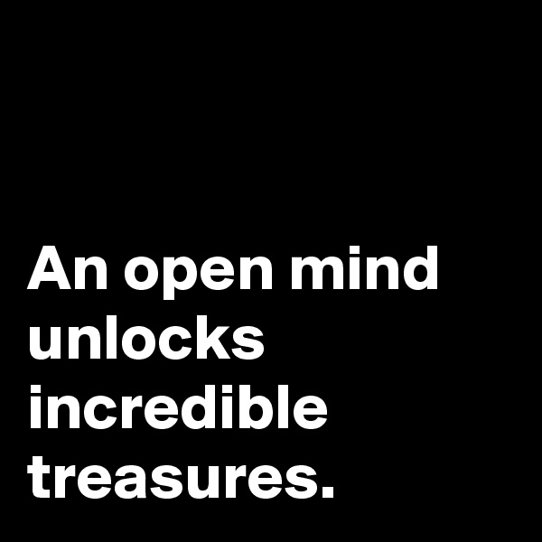 


An open mind unlocks incredible treasures.
