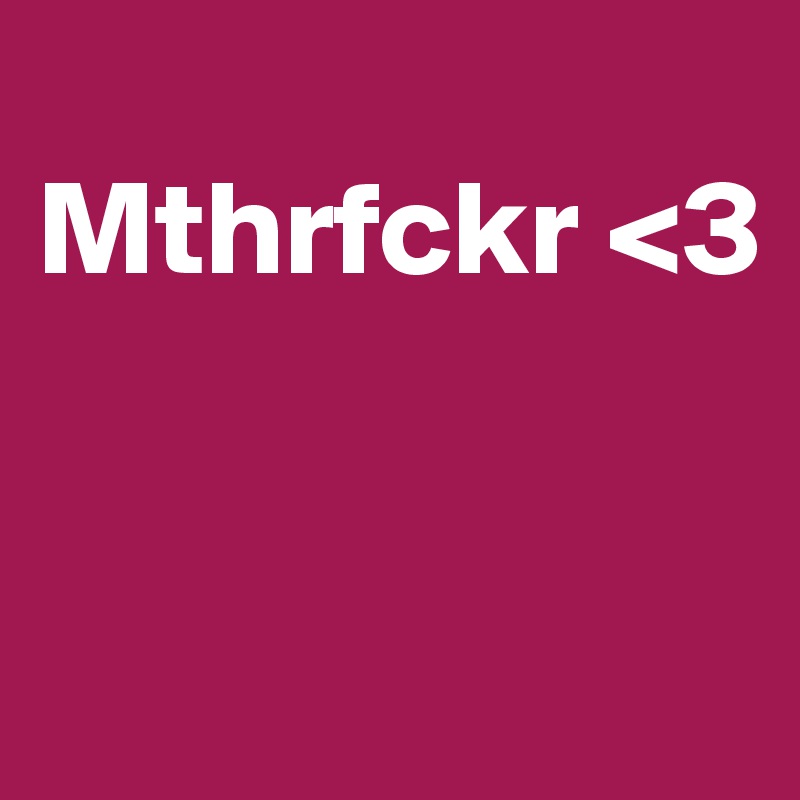 
Mthrfckr <3


