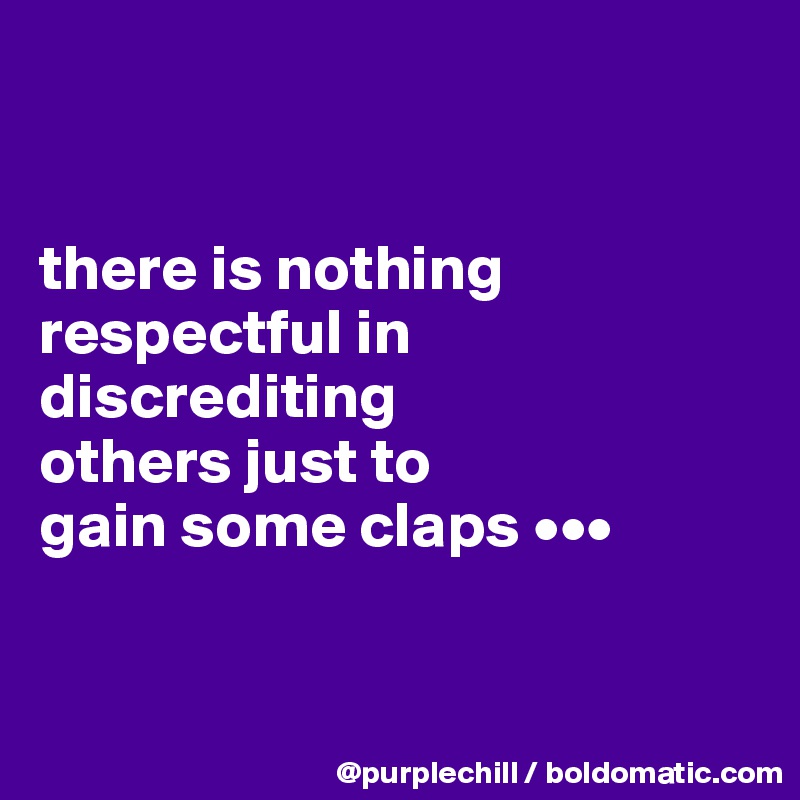 


there is nothing 
respectful in 
discrediting 
others just to 
gain some claps •••


