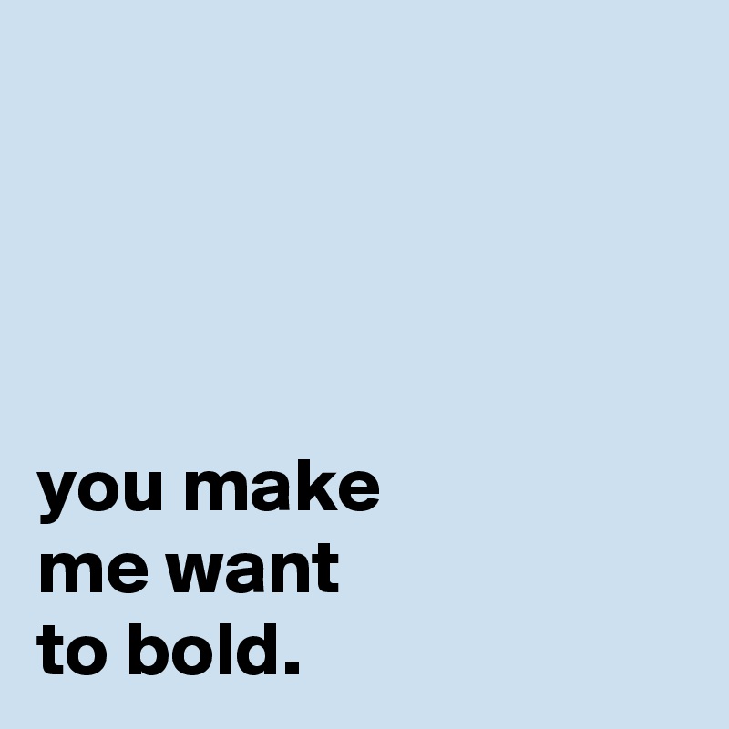 




you make
me want
to bold.