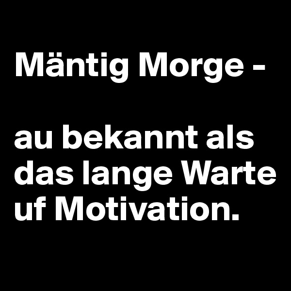 
Mäntig Morge - 

au bekannt als das lange Warte uf Motivation.
