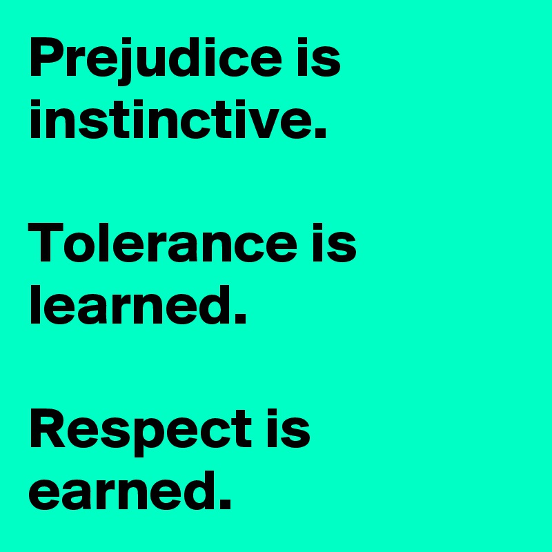 Prejudice is instinctive.

Tolerance is learned.

Respect is earned.