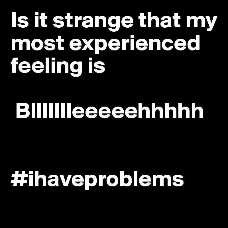 Is it strange that my most experienced feeling is

 Bllllllleeeeehhhhh


#ihaveproblems