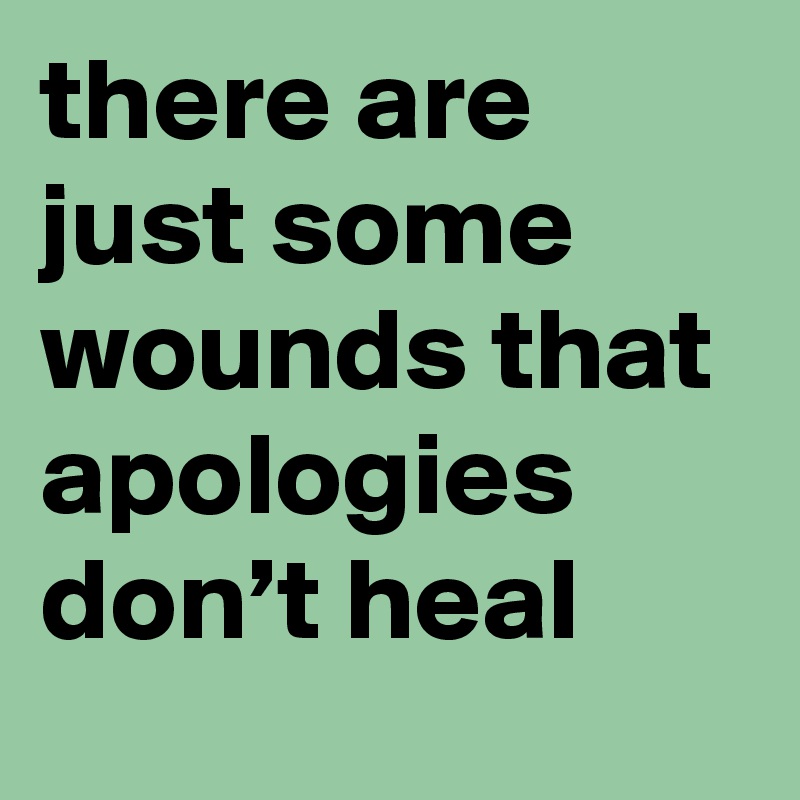 there are just some wounds that apologies don’t heaI