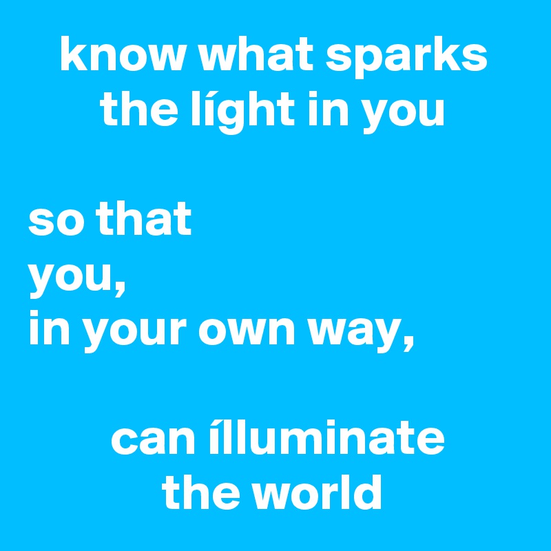    know what sparks
       the líght in you

so that
you,
in your own way,

        can ílluminate                    the world