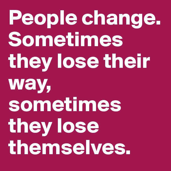 People change. Sometimes they lose their way, sometimes they lose themselves.