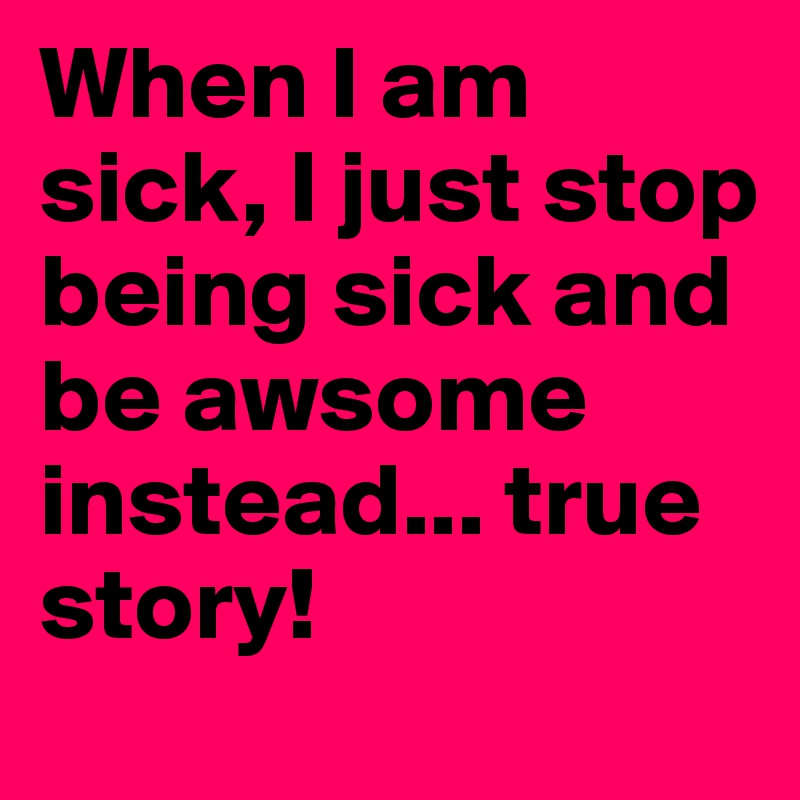 When I am sick, I just stop being sick and be awsome instead... true story!