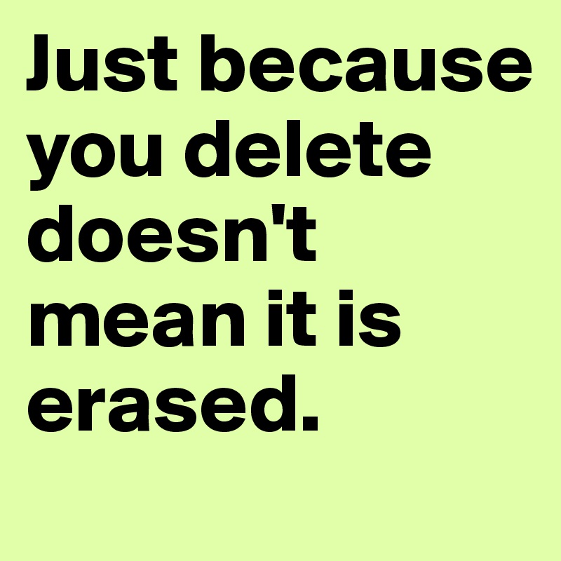 Just because you delete doesn't mean it is erased.