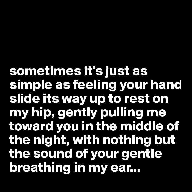 



sometimes it's just as simple as feeling your hand slide its way up to rest on my hip, gently pulling me toward you in the middle of the night, with nothing but the sound of your gentle breathing in my ear...