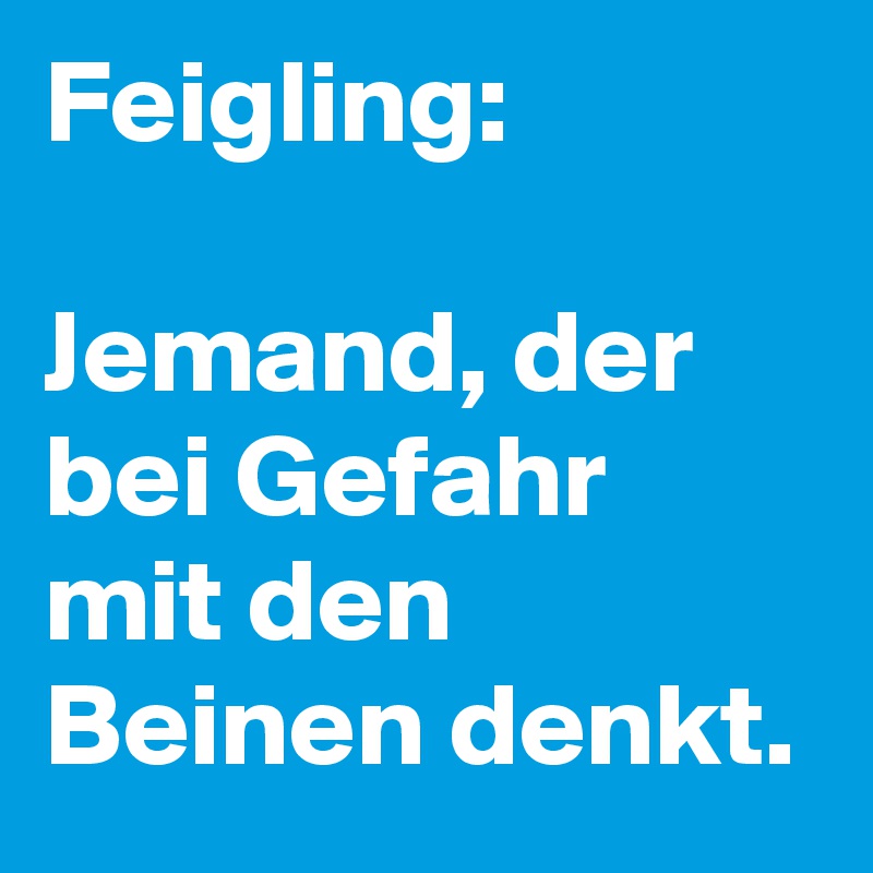 Feigling: 

Jemand, der bei Gefahr mit den Beinen denkt.