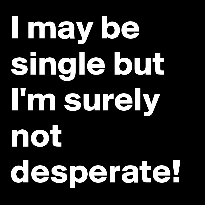 I may be single but I'm surely not desperate! 