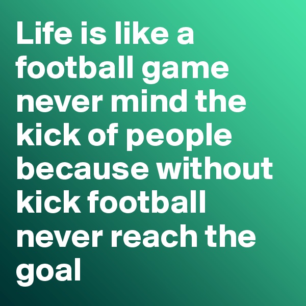 Life is like a football game never mind the kick of people because without kick football never reach the goal