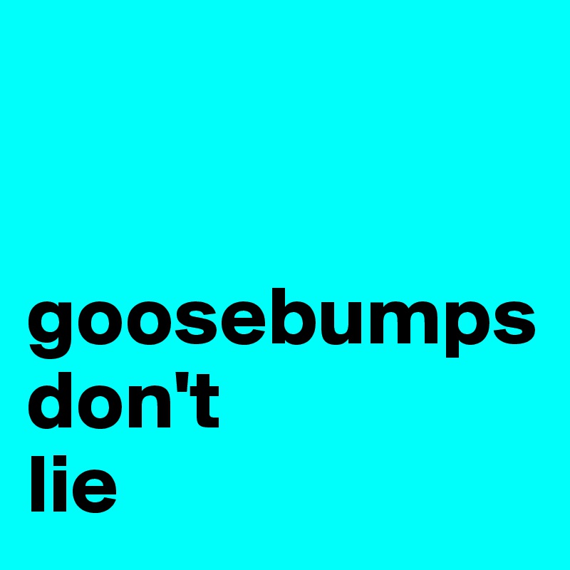 


goosebumps
don't
lie