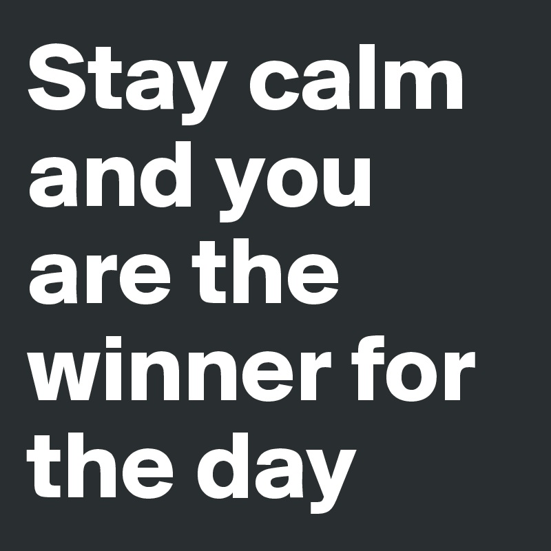 Stay calm and you are the winner for the day