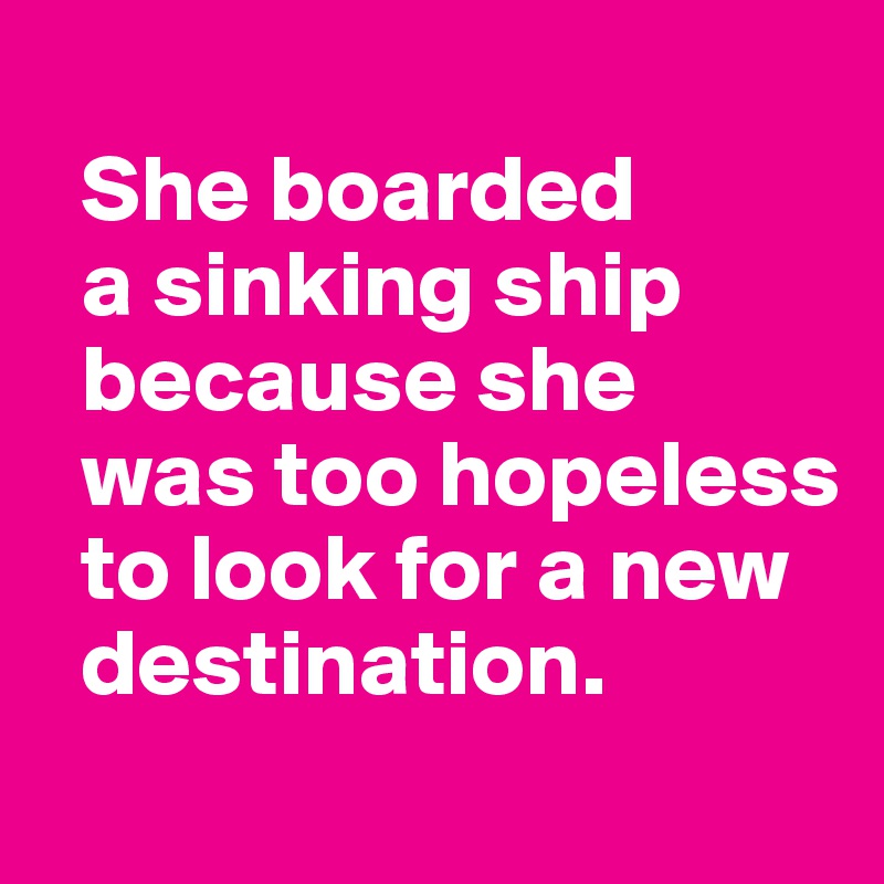   
  She boarded 
  a sinking ship 
  because she 
  was too hopeless
  to look for a new
  destination.
