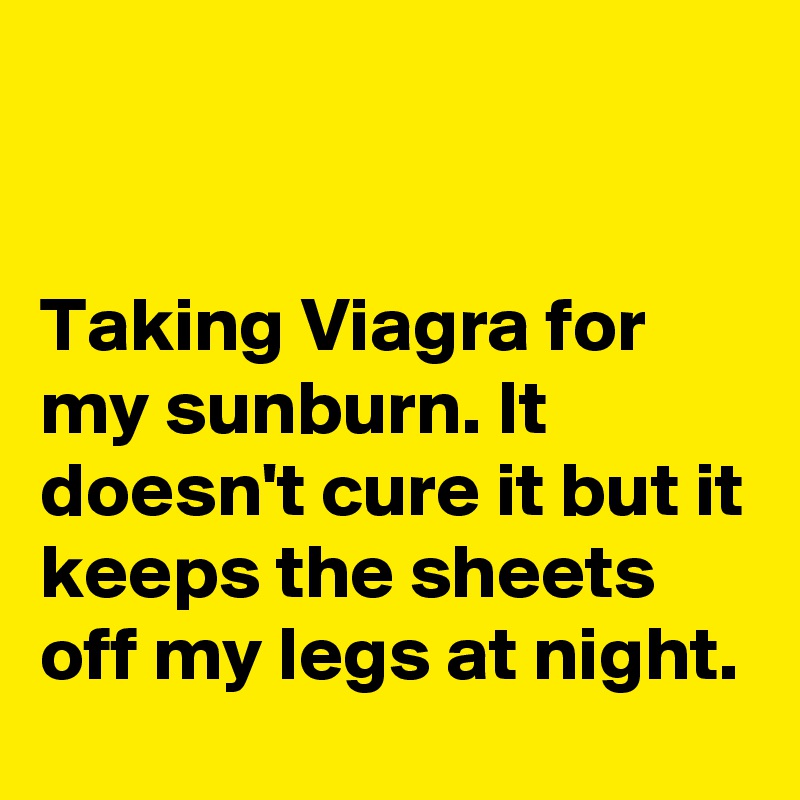 


Taking Viagra for my sunburn. It doesn't cure it but it keeps the sheets off my legs at night.