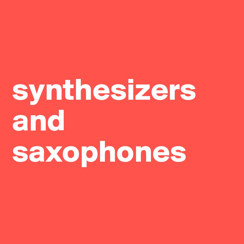 

synthesizers and saxophones

