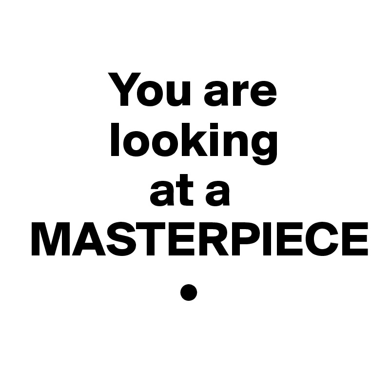    
         You are
         looking
             at a
 MASTERPIECE
                •