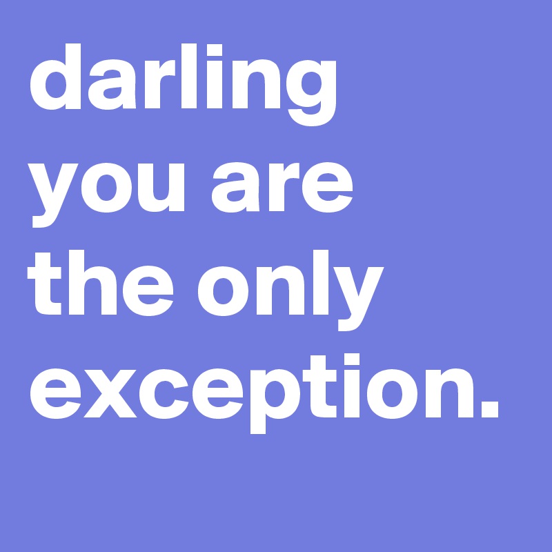 darling you are the only exception. 