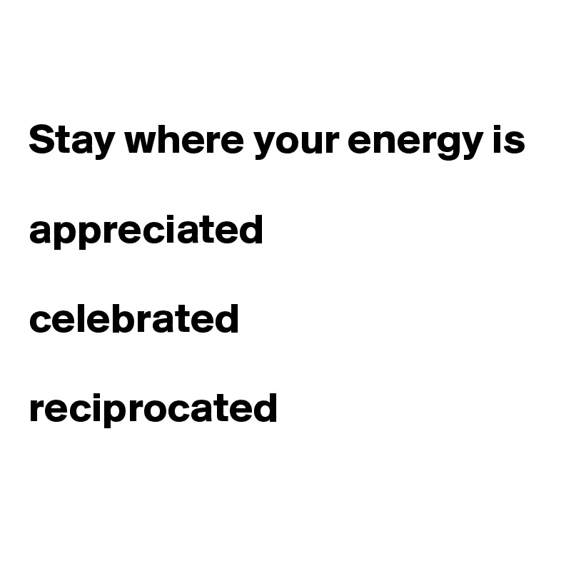 

Stay where your energy is

appreciated

celebrated

reciprocated

