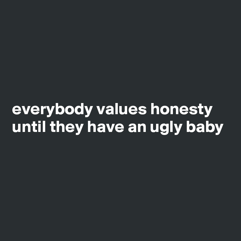 




everybody values honesty until they have an ugly baby




