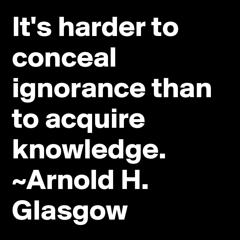 It's harder to conceal ignorance than to acquire knowledge.
~Arnold H. Glasgow