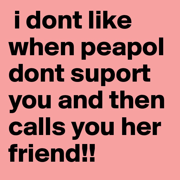  i dont like when peapol dont suport you and then calls you her friend!!