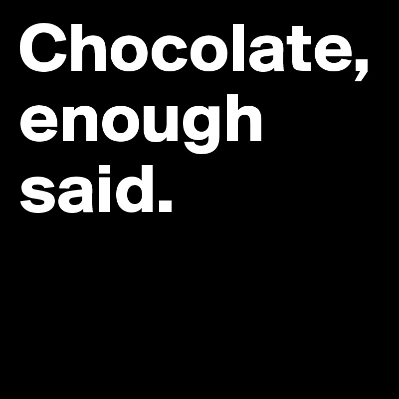 Chocolate, enough said.

