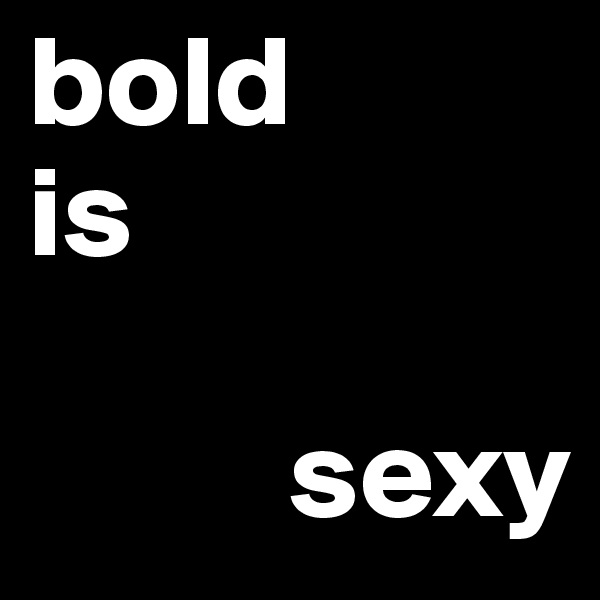 bold 
is
         
          sexy
