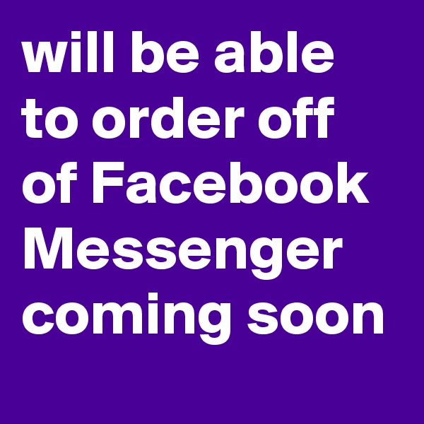 will be able to order off of Facebook Messenger coming soon