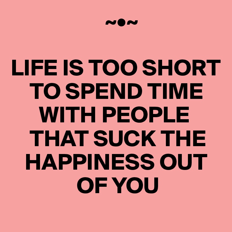                     ~•~

LIFE IS TOO SHORT    
    TO SPEND TIME 
      WITH PEOPLE 
    THAT SUCK THE 
   HAPPINESS OUT 
              OF YOU