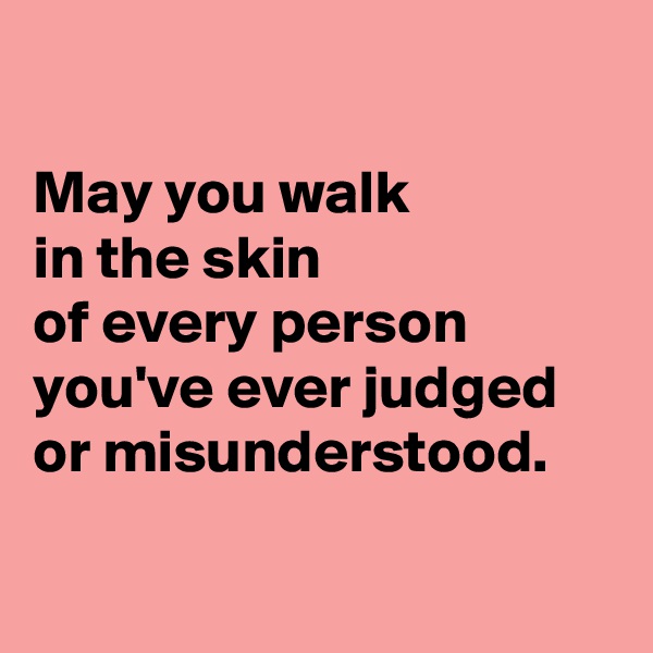 

May you walk
in the skin
of every person you've ever judged or misunderstood.

