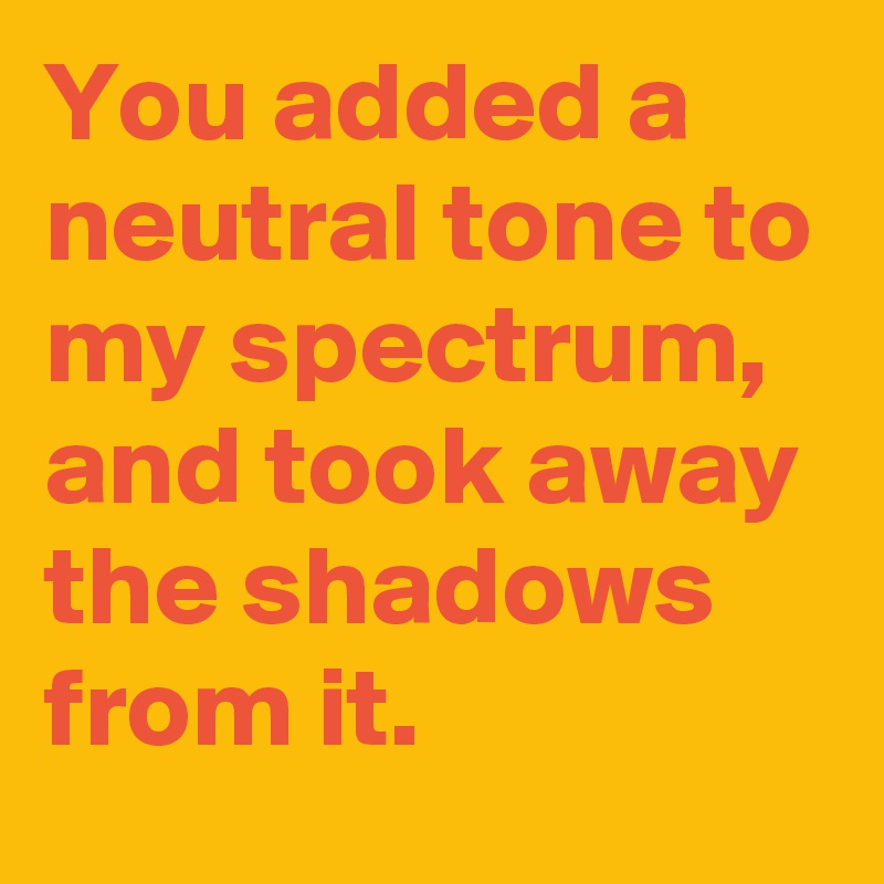 You added a neutral tone to my spectrum, and took away the shadows from it.