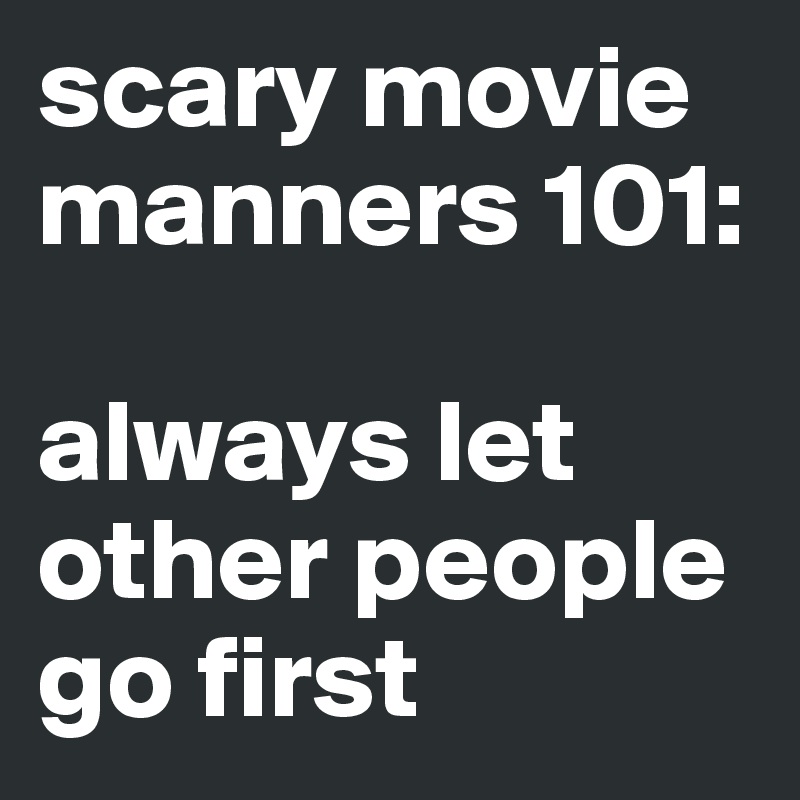 scary movie manners 101:

always let other people go first