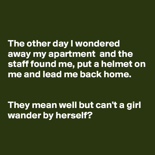 


The other day I wondered away my apartment  and the staff found me, put a helmet on me and lead me back home.


They mean well but can't a girl wander by herself?

