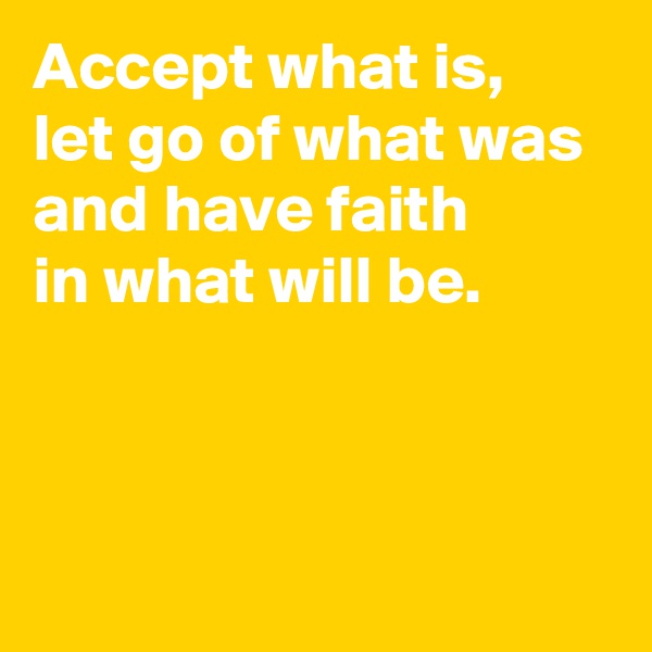 Accept what is, 
let go of what was 
and have faith 
in what will be.



